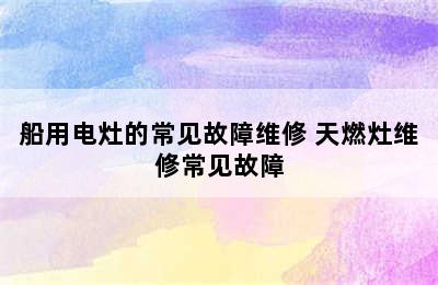 船用电灶的常见故障维修 天燃灶维修常见故障